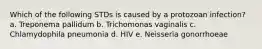 Which of the following STDs is caused by a protozoan infection? a. Treponema pallidum b. Trichomonas vaginalis c. Chlamydophila pneumonia d. HIV e. Neisseria gonorrhoeae