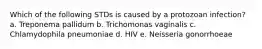 Which of the following STDs is caused by a protozoan infection? a. Treponema pallidum b. Trichomonas vaginalis c. Chlamydophila pneumoniae d. HIV e. Neisseria gonorrhoeae