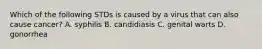 Which of the following STDs is caused by a virus that can also cause cancer? A. syphilis B. candidiasis C. genital warts D. gonorrhea