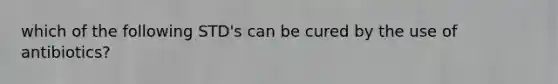 which of the following STD's can be cured by the use of antibiotics?