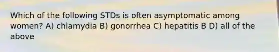 Which of the following STDs is often asymptomatic among women? A) chlamydia B) gonorrhea C) hepatitis B D) all of the above