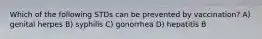 Which of the following STDs can be prevented by vaccination? A) genital herpes B) syphilis C) gonorrhea D) hepatitis B