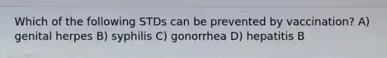 Which of the following STDs can be prevented by vaccination? A) genital herpes B) syphilis C) gonorrhea D) hepatitis B