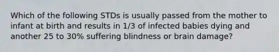 Which of the following STDs is usually passed from the mother to infant at birth and results in 1/3 of infected babies dying and another 25 to 30% suffering blindness or brain damage?