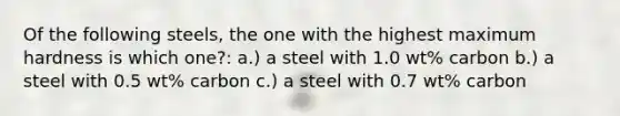 Of the following steels, the one with the highest maximum hardness is which one?: a.) a steel with 1.0 wt% carbon b.) a steel with 0.5 wt% carbon c.) a steel with 0.7 wt% carbon