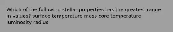 Which of the following stellar properties has the greatest range in values? surface temperature mass core temperature luminosity radius