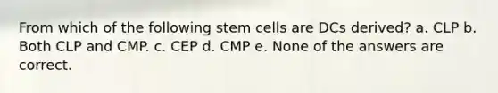 From which of the following stem cells are DCs derived? a. CLP b. Both CLP and CMP. c. CEP d. CMP e. None of the answers are correct.