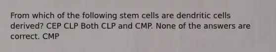 From which of the following stem cells are dendritic cells derived? CEP CLP Both CLP and CMP. None of the answers are correct. CMP