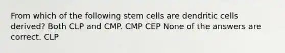 From which of the following stem cells are dendritic cells derived? Both CLP and CMP. CMP CEP None of the answers are correct. CLP