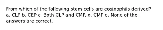 From which of the following stem cells are eosinophils derived? a. CLP b. CEP c. Both CLP and CMP. d. CMP e. None of the answers are correct.