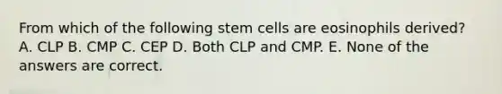 From which of the following stem cells are eosinophils derived? A. CLP B. CMP C. CEP D. Both CLP and CMP. E. None of the answers are correct.