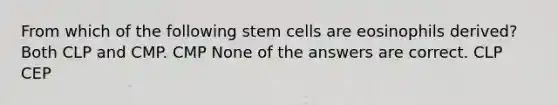 From which of the following stem cells are eosinophils derived? Both CLP and CMP. CMP None of the answers are correct. CLP CEP