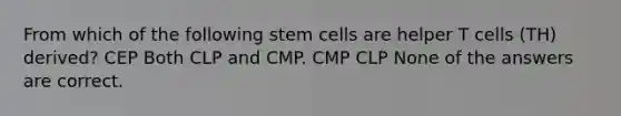 From which of the following stem cells are helper T cells (TH) derived? CEP Both CLP and CMP. CMP CLP None of the answers are correct.