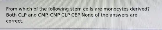 From which of the following stem cells are monocytes derived? Both CLP and CMP. CMP CLP CEP None of the answers are correct.