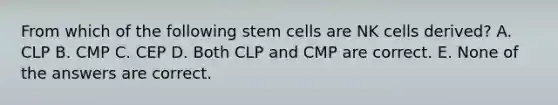 From which of the following stem cells are NK cells derived? A. CLP B. CMP C. CEP D. Both CLP and CMP are correct. E. None of the answers are correct.