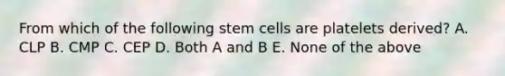 From which of the following stem cells are platelets derived? A. CLP B. CMP C. CEP D. Both A and B E. None of the above