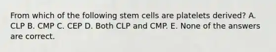 From which of the following stem cells are platelets derived? A. CLP B. CMP C. CEP D. Both CLP and CMP. E. None of the answers are correct.