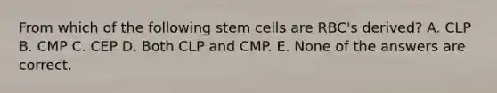 From which of the following stem cells are RBC's derived? A. CLP B. CMP C. CEP D. Both CLP and CMP. E. None of the answers are correct.