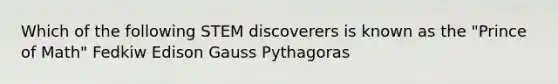 Which of the following STEM discoverers is known as the "Prince of Math" Fedkiw Edison Gauss Pythagoras