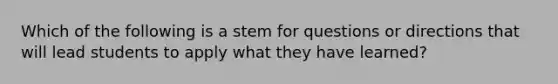 Which of the following is a stem for questions or directions that will lead students to apply what they have learned?