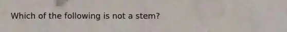 Which of the following is not a stem?