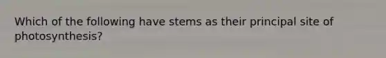 Which of the following have stems as their principal site of photosynthesis?