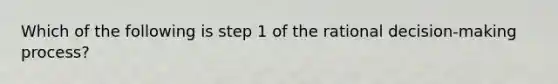 Which of the following is step 1 of the rational decision-making process?