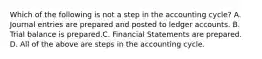 Which of the following is not a step in the accounting cycle? A. Journal entries are prepared and posted to ledger accounts. B. Trial balance is prepared.C. Financial Statements are prepared. D. All of the above are steps in the accounting cycle.