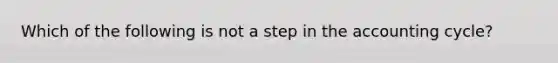 Which of the following is not a step in the accounting cycle?