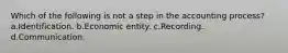 Which of the following is not a step in the accounting process? a.Identification. b.Economic entity. c.Recording. d.Communication.