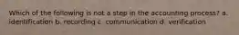 Which of the following is not a step in the accounting process? a. identification b. recording c. communication d. verification