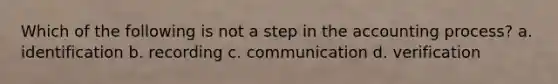 Which of the following is not a step in the accounting process? a. identification b. recording c. communication d. verification