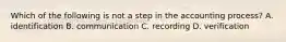 Which of the following is not a step in the accounting process? A. identification B. communication C. recording D. verification