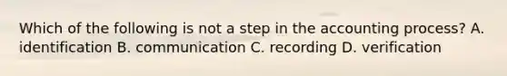 Which of the following is not a step in the accounting process? A. identification B. communication C. recording D. verification