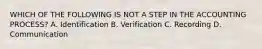 WHICH OF THE FOLLOWING IS NOT A STEP IN THE ACCOUNTING PROCESS? A. Identification B. Verification C. Recording D. Communication