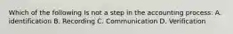 Which of the following Is not a step in the accounting process: A. identification B. Recording C. Communication D. Verification
