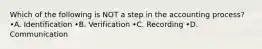Which of the following is NOT a step in the accounting process? •A. Identification •B. Verification •C. Recording •D. Communication