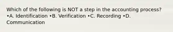 Which of the following is NOT a step in the accounting process? •A. Identification •B. Verification •C. Recording •D. Communication