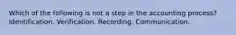 Which of the following is not a step in the accounting process? Identification. Verification. Recording. Communication.