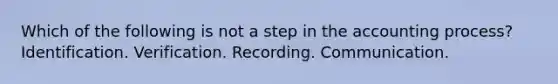 Which of the following is not a step in the accounting process? Identification. Verification. Recording. Communication.