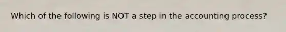 Which of the following is NOT a step in the accounting process?