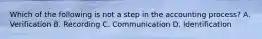 Which of the following is not a step in the accounting process? A. Verification B. Recording C. Communication D. Identification