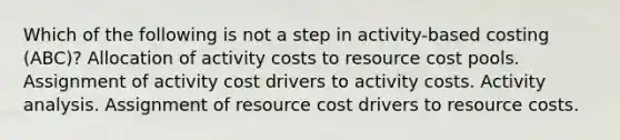 Which of the following is not a step in activity-based costing (ABC)? Allocation of activity costs to resource cost pools. Assignment of activity cost drivers to activity costs. Activity analysis. Assignment of resource cost drivers to resource costs.