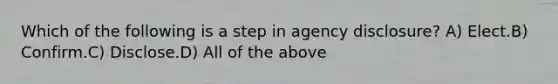 Which of the following is a step in agency disclosure? A) Elect.B) Confirm.C) Disclose.D) All of the above