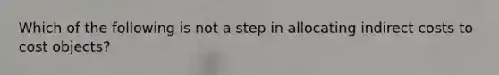 Which of the following is not a step in allocating indirect costs to cost objects?