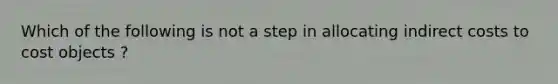 Which of the following is not a step in allocating indirect costs to cost objects ?