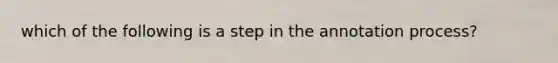 which of the following is a step in the annotation process?