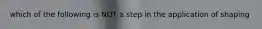 which of the following is NOT a step in the application of shaping