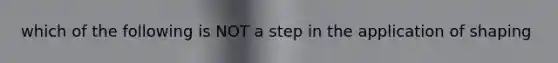 which of the following is NOT a step in the application of shaping