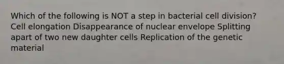 Which of the following is NOT a step in bacterial cell division? Cell elongation Disappearance of nuclear envelope Splitting apart of two new daughter cells Replication of the genetic material